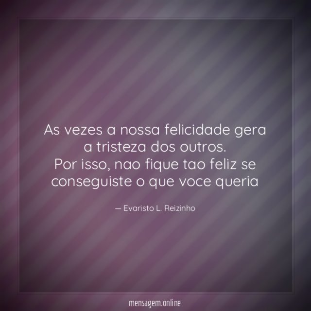 As vezes a nossa felicidade gera a tristeza dos outros.