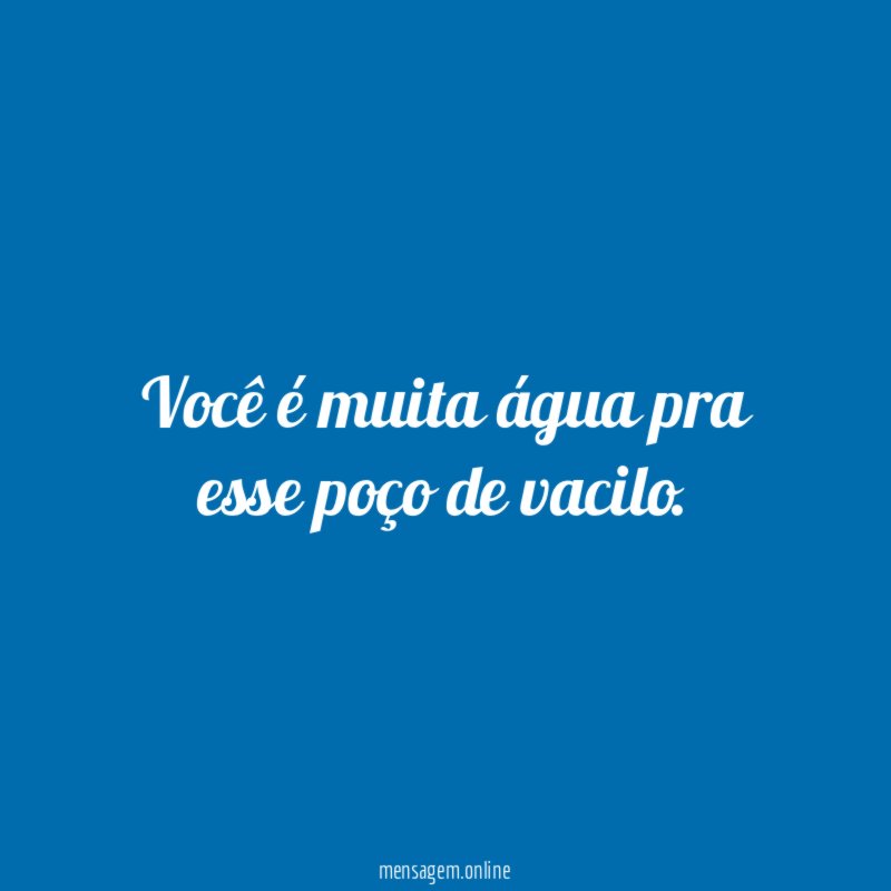 Você é muita água pra esse poço de vacilo