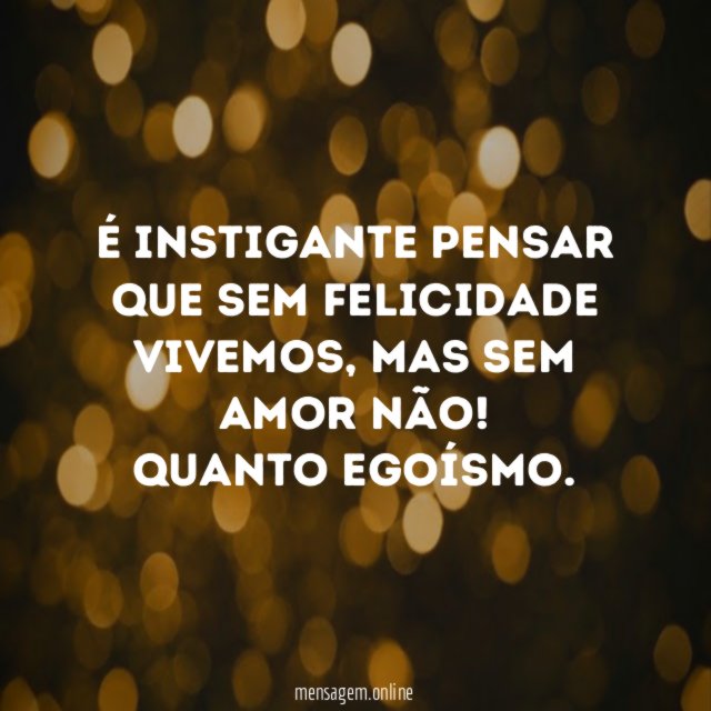 É instigante pensar que sem felicidade vivemos