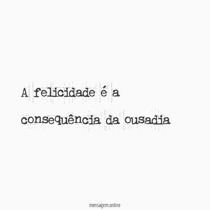 A felicidade é a consequência da ousadia