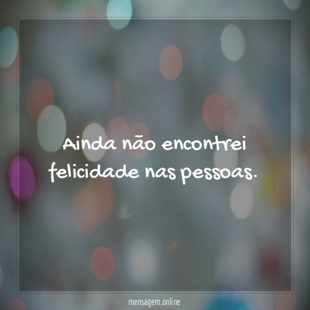 Ainda não encontrei felicidade nas pessoas
