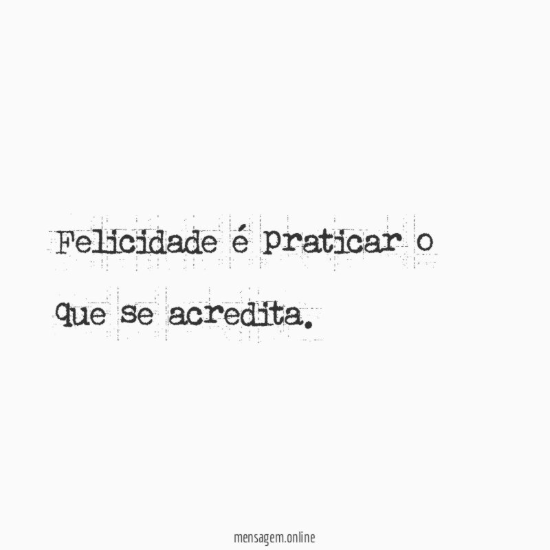 Felicidade é praticar o que se acredita