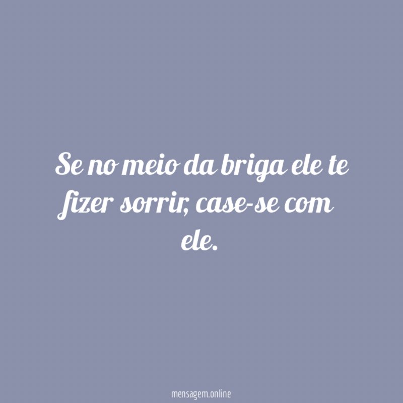 Se no meio da briga ele te fizer sorrir