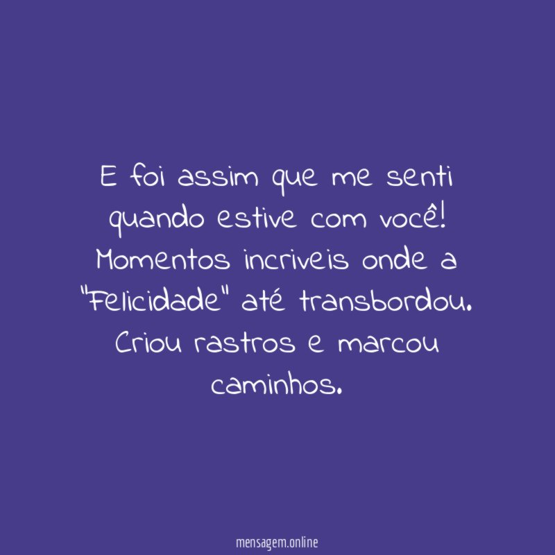 E foi assim que me senti quando estive com você
