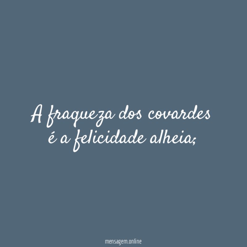 A fraqueza dos covardes é a felicidade alheia