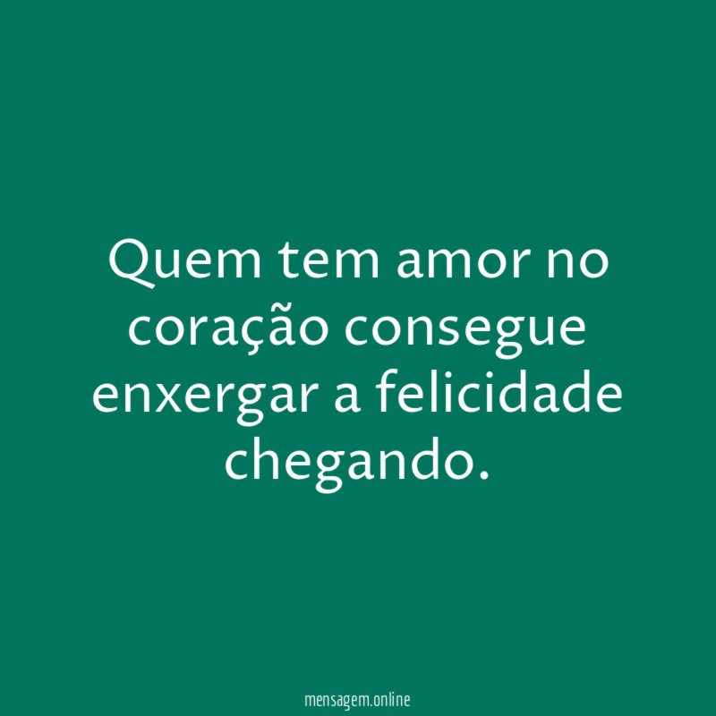 Quem tem amor no coração consegue enxergar a felicidade chegando