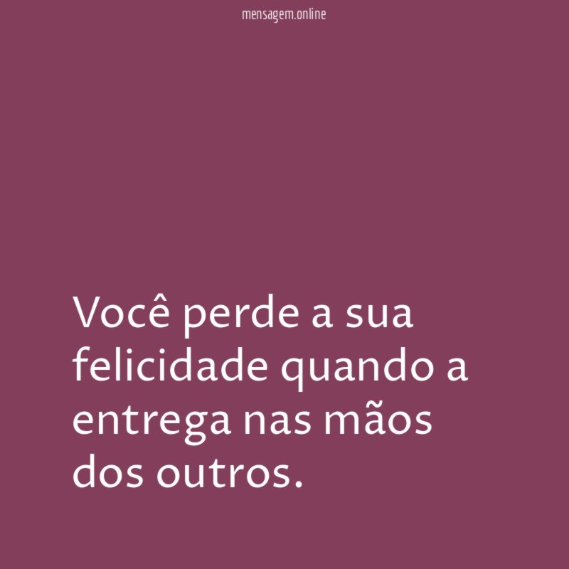 Você perde a sua felicidade quando a entrega