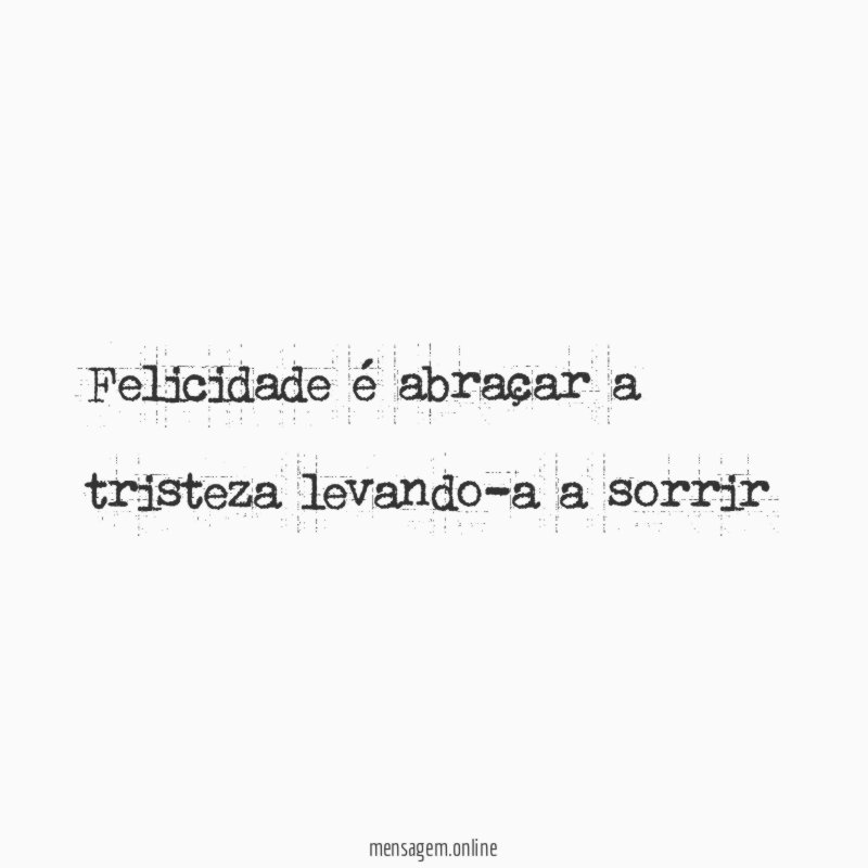 Felicidade é abraçar a tristeza levando-a a sorrir"