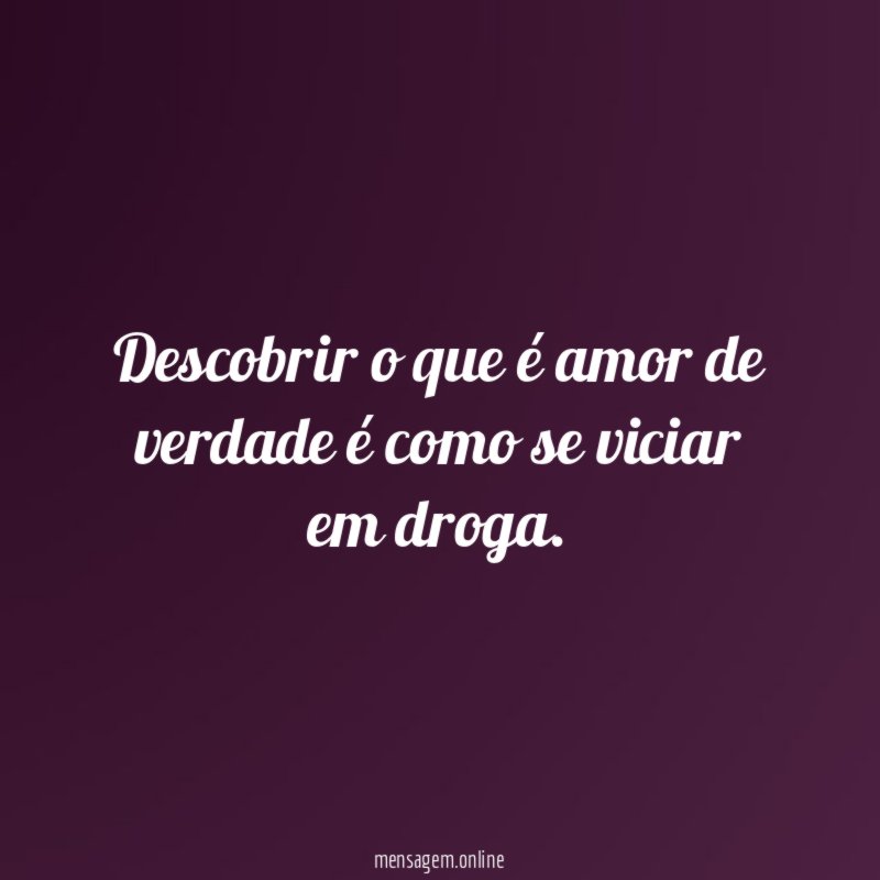 Descobrir o que é amor de verdade é como se viciar em droga