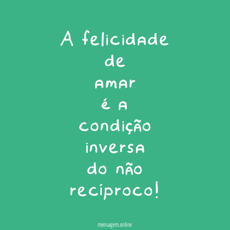 A felicidade de amar é a condição inversa do não recíproco