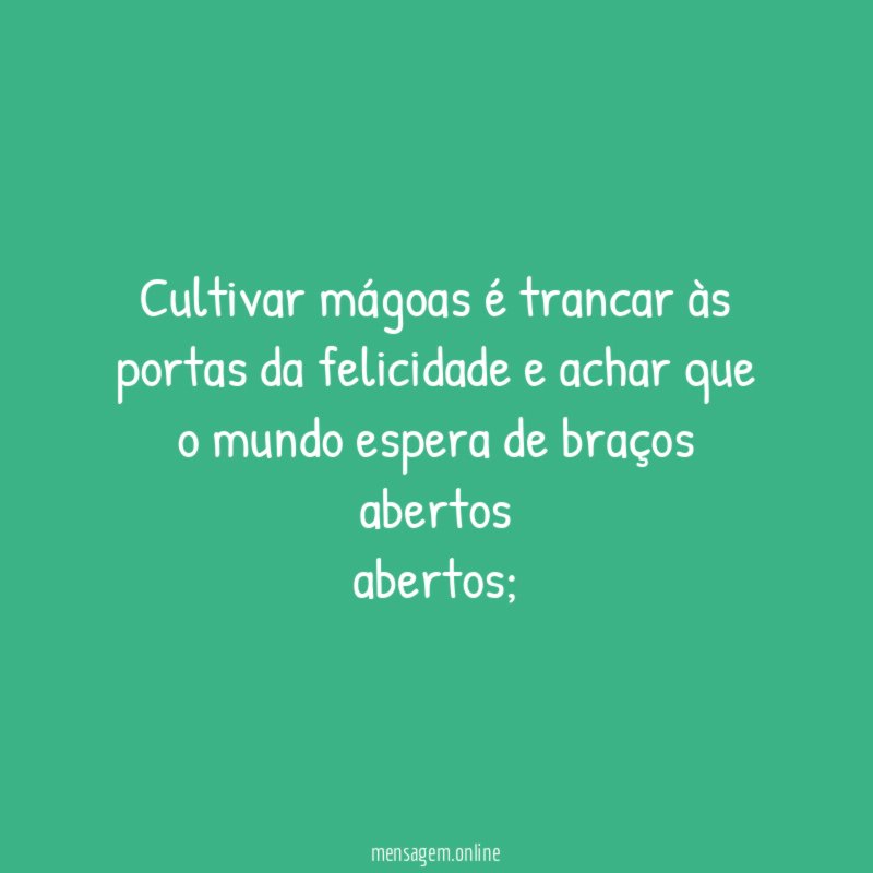 Cultivar mágoas é trancar às portas da felicidade
