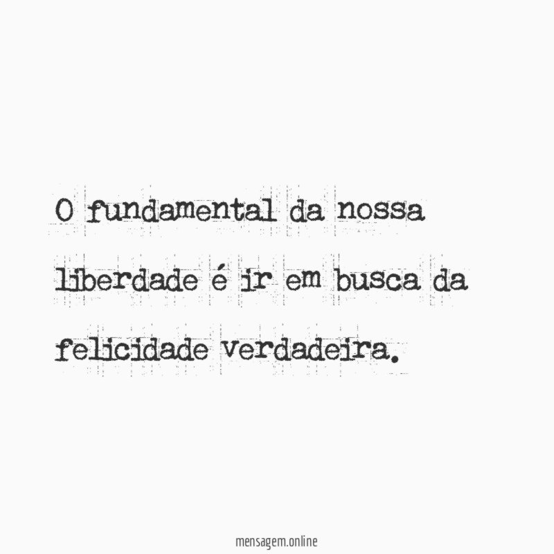 O fundamental da nossa liberdade é ir em busca da felicidade verdadeira