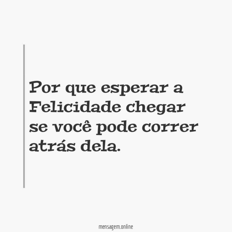 Por que esperar a Felicidade chegar se você