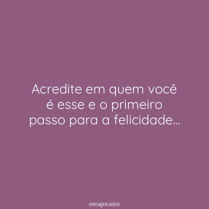 Acredite em quem você é esse e o primeiro passo para a felicidade