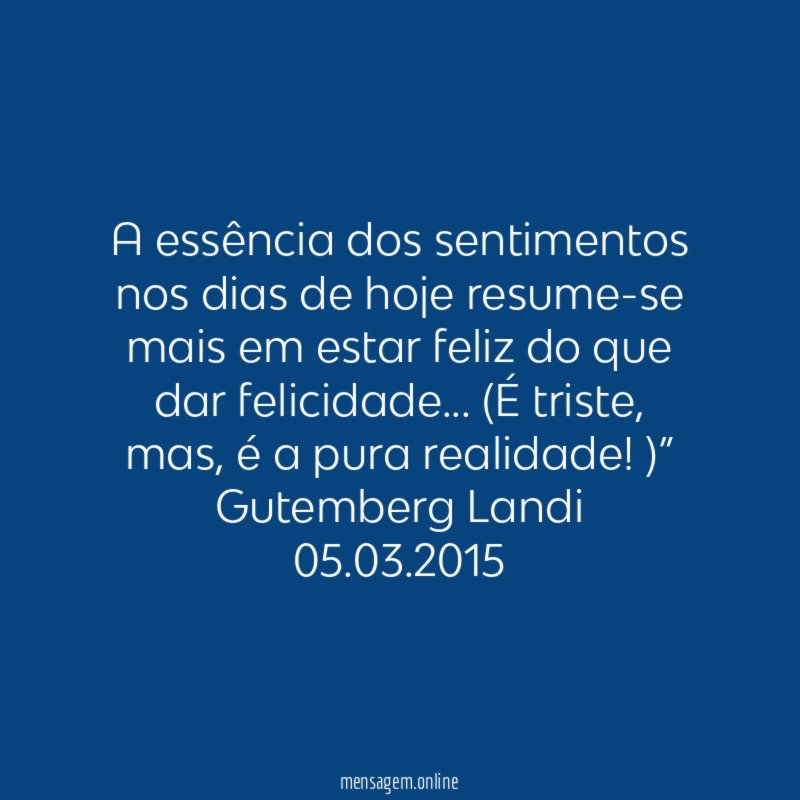 “A essência dos sentimentos nos dias de hoje resume-se mais em estar feliz do que dar felicidade… (É triste, mas, é a pura realidade!)”