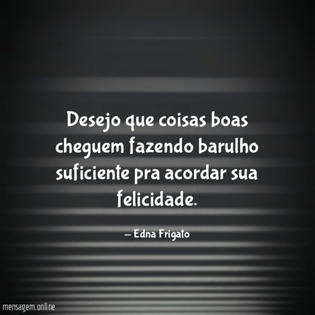 Desejo que coisas boas cheguem fazendo barulho suficiente pra acordar sua felicidade