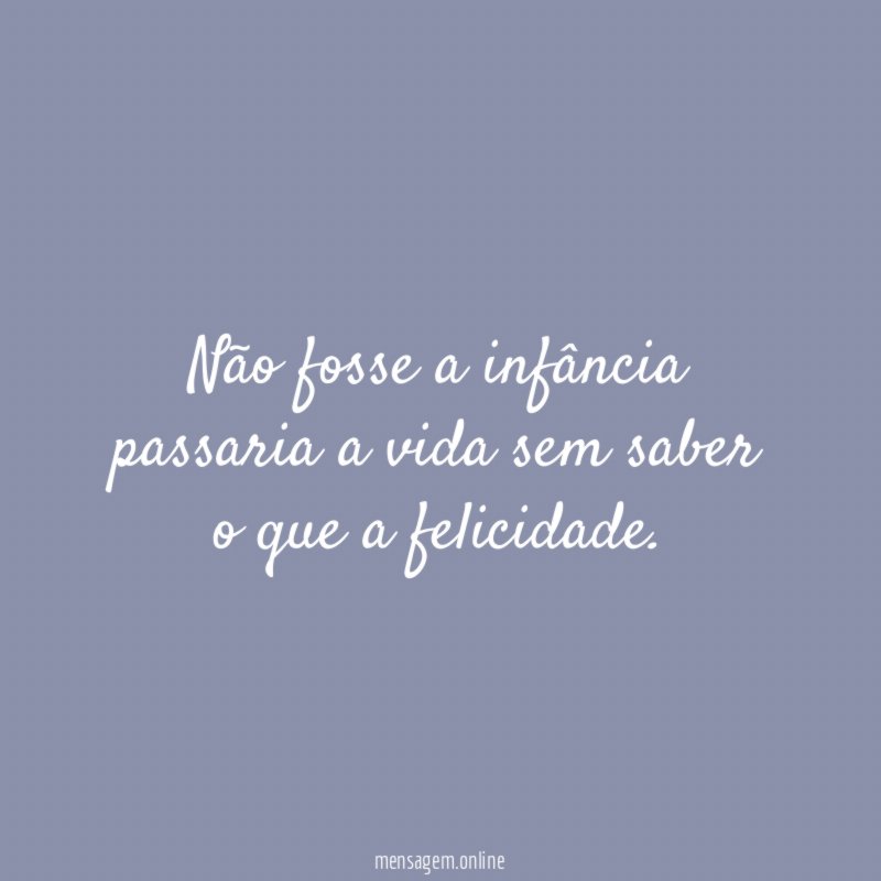 Não fosse a infância passaria a vida sem