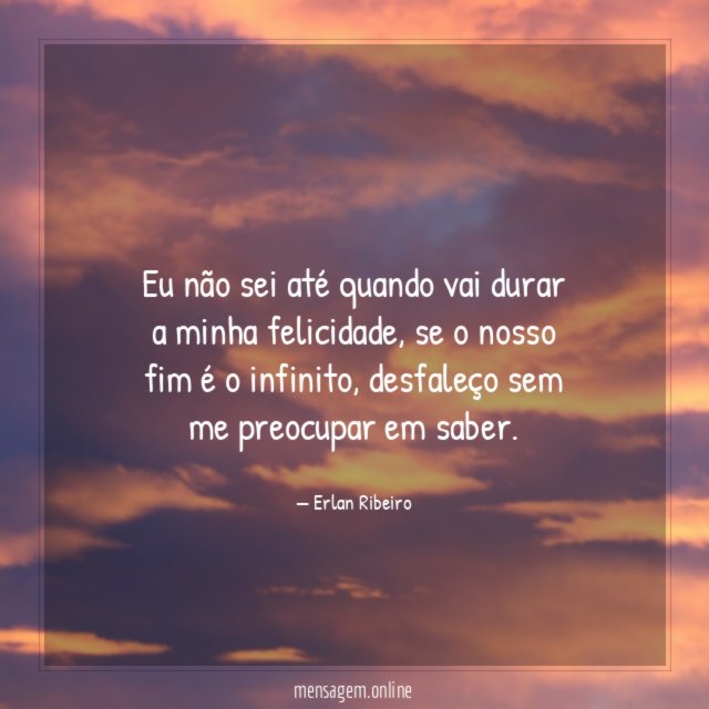 Eu não sei até quando vai durar a minha felicidade