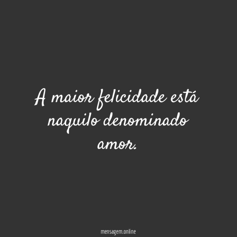 A maior felicidade está naquilo denominado amor