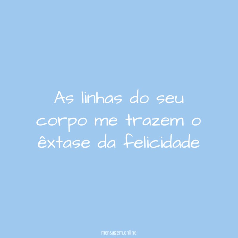 As linhas do seu corpo me trazem o êxtase da felicidade