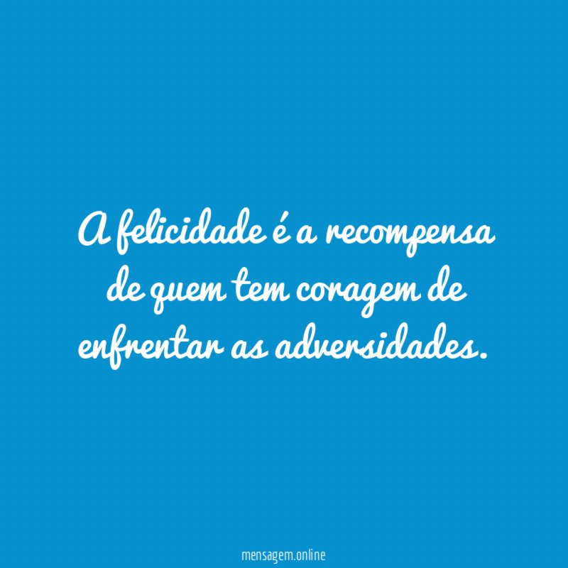 A felicidade é a recompensa de quem tem coragem de enfrentar as adversidades