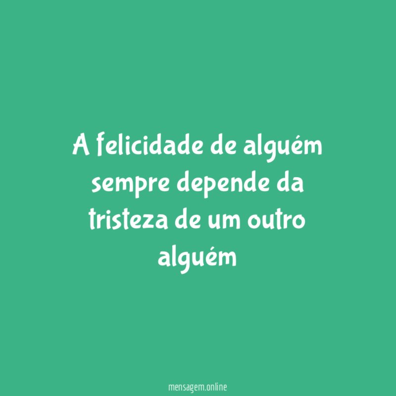 A felicidade de alguém sempre depende da tristeza
