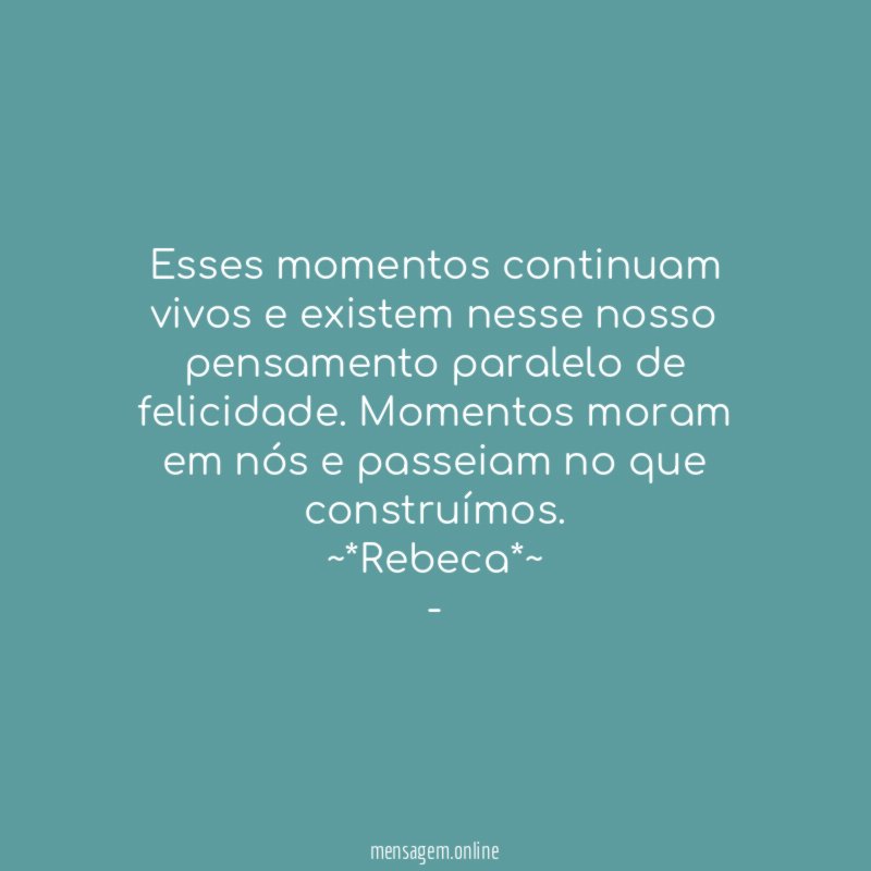 Esses momentos continuam vivos e existem nesse nosso pensamento paralelo de felicidade. Momentos moram em nós e passeiam no que construímos.