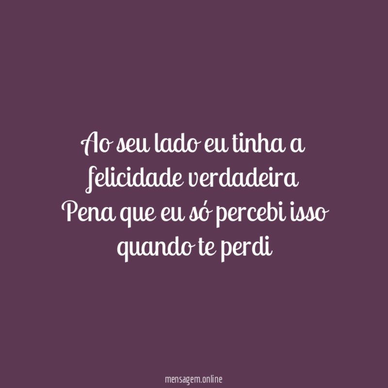 Ao seu lado eu tinha a felicidade verdadeira Pena