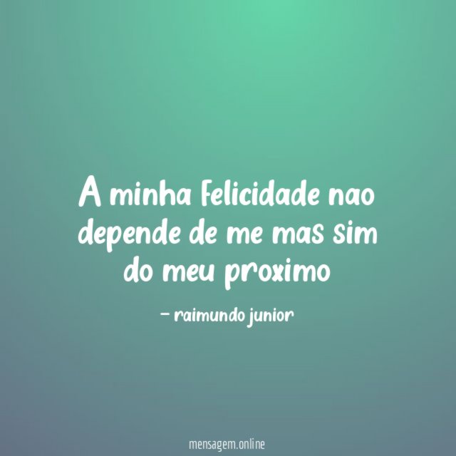 A minha felicidade nao depende de me mas sim do meu proximo