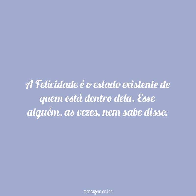 A Felicidade é o estado existente de quem está dentro dela