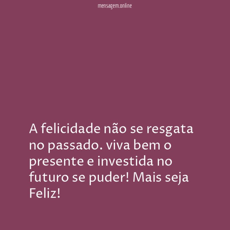 A felicidade não se resgata no passado