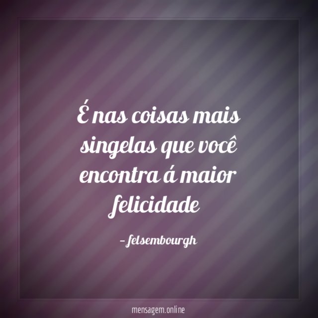 É nas coisas mais singelas que você encontra á maior felicidade
