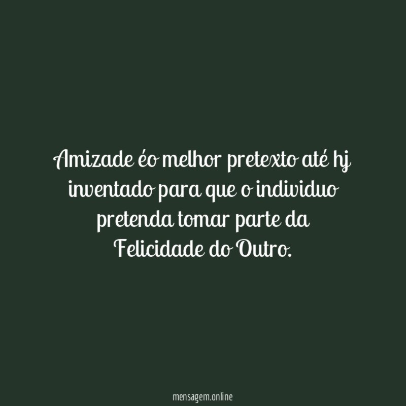 Amizade éo melhor pretexto até hj inventado para
