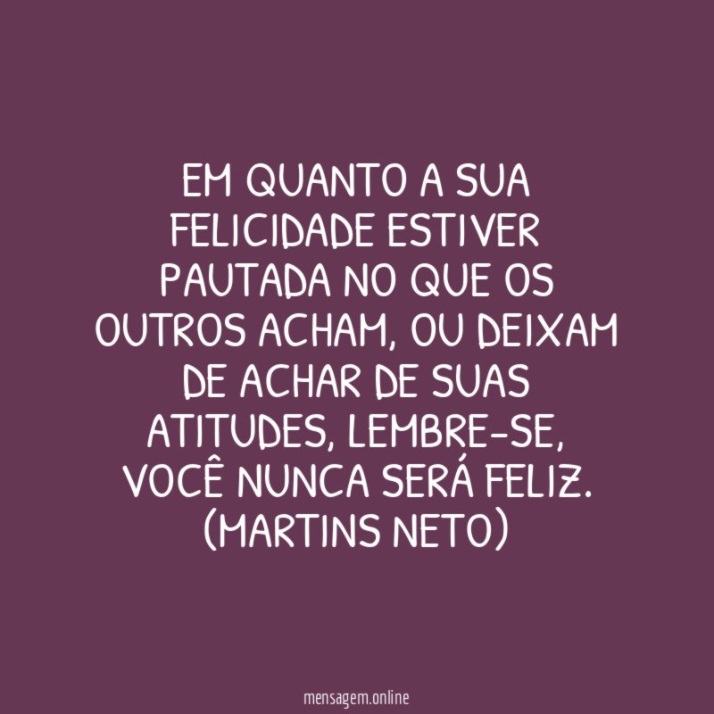 Em quanto a sua felicidade estiver pautada no que os outros acham