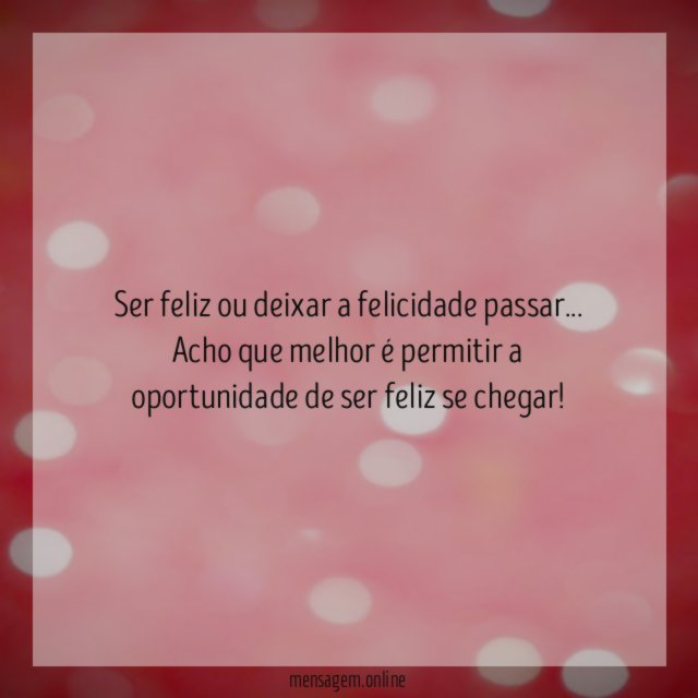 Ser feliz ou deixar a felicidade passar