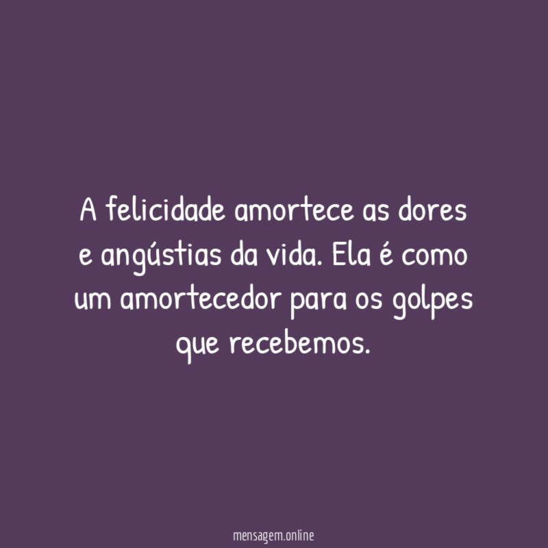 A felicidade amortece as dores e angústias da vida