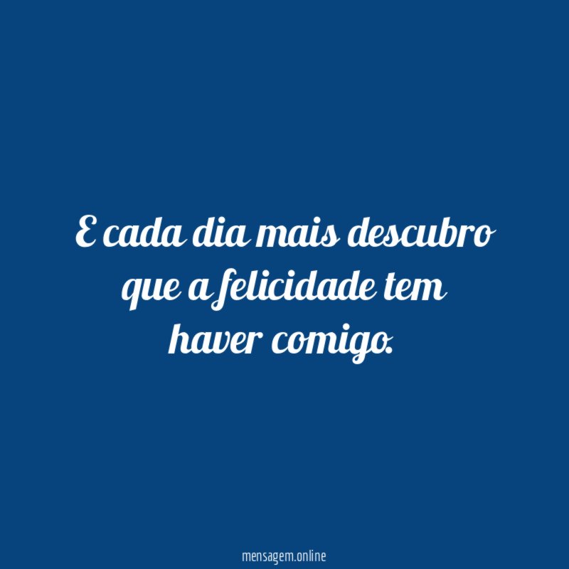 E cada dia mais descubro que a felicidade tem haver comigo