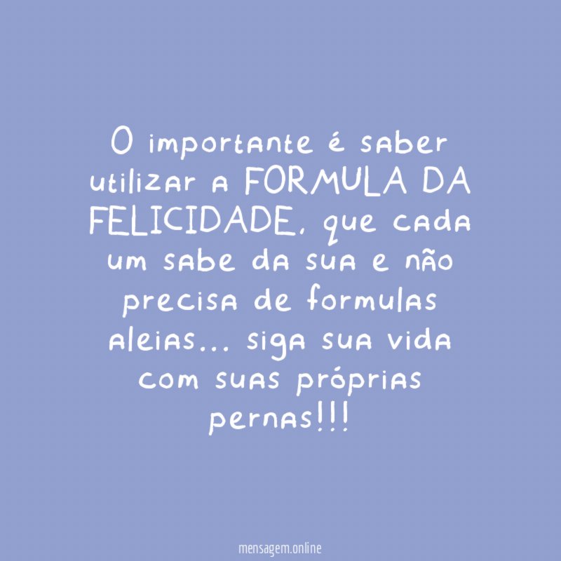 O importante é saber utilizar a FORMULA DA FELICIDADE