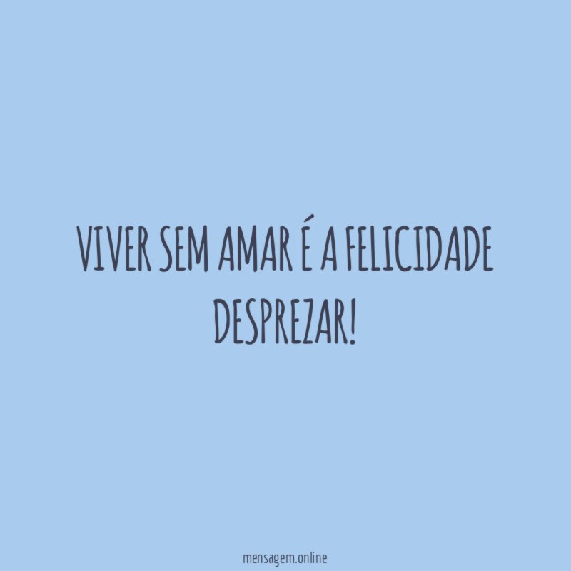Viver sem amar é a felicidade desprezar
