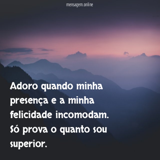 Adoro quando minha presença e a minha felicidade incomodam