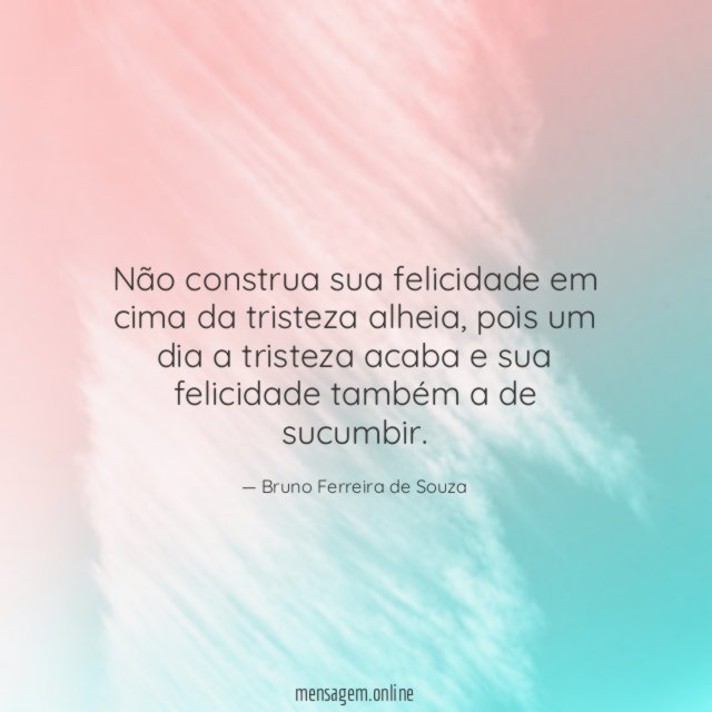 Não construa sua felicidade em cima da tristeza alheia