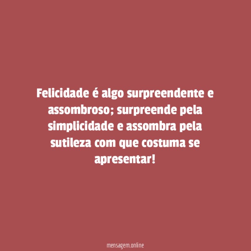 Felicidade é algo surpreendente e assombroso