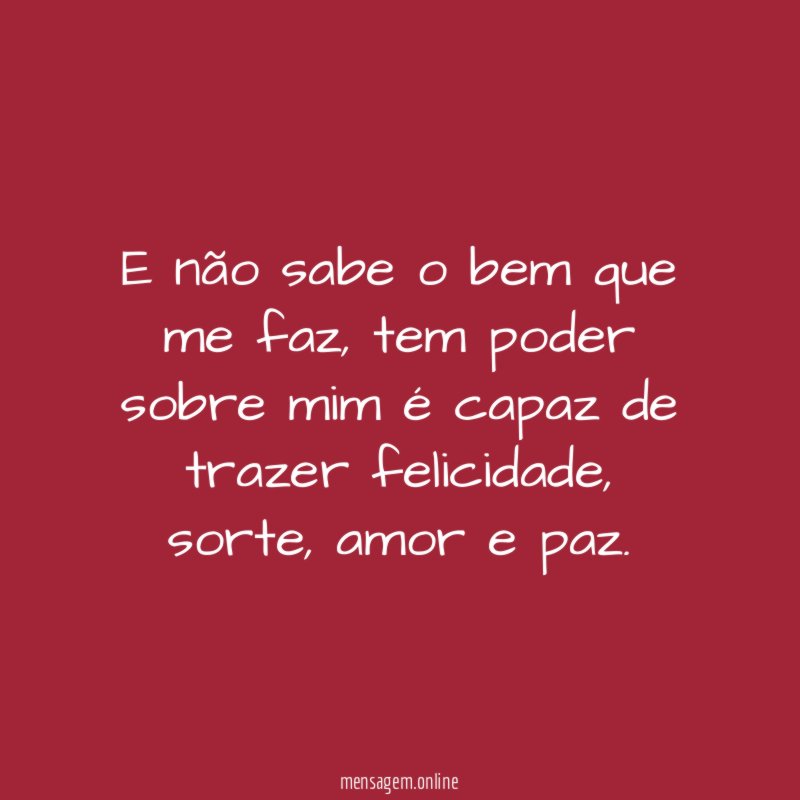 E não sabe o bem que me faz