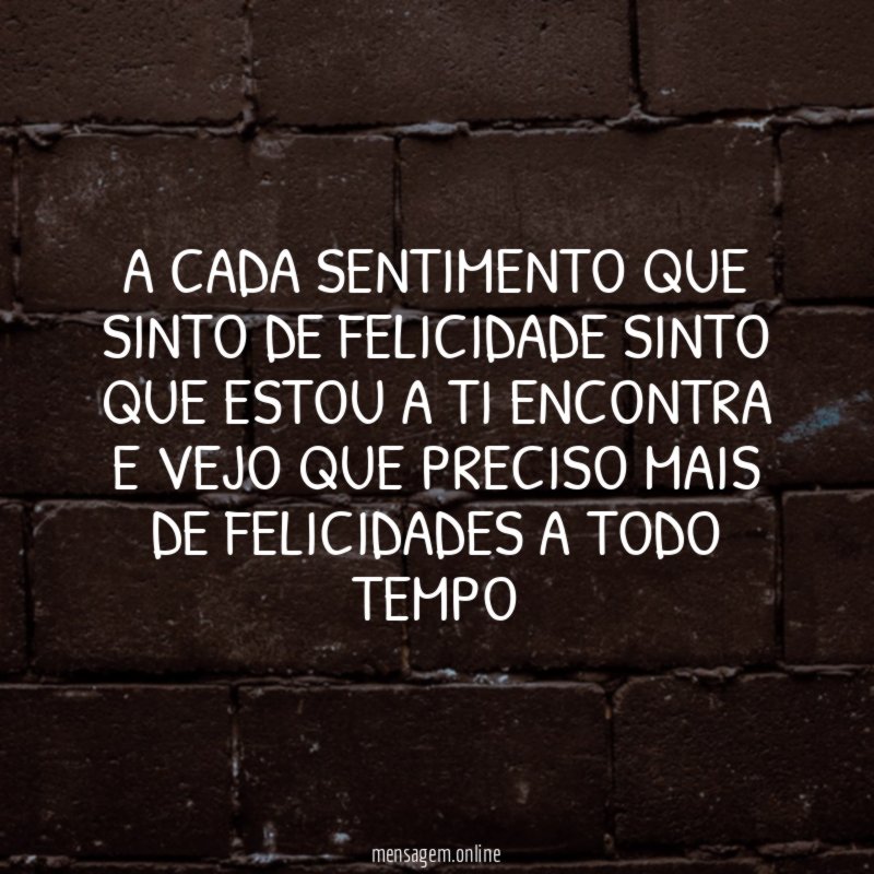 A cada sentimento que sinto de felicidade