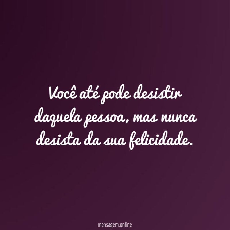 Você até pode desistir daquela pessoa