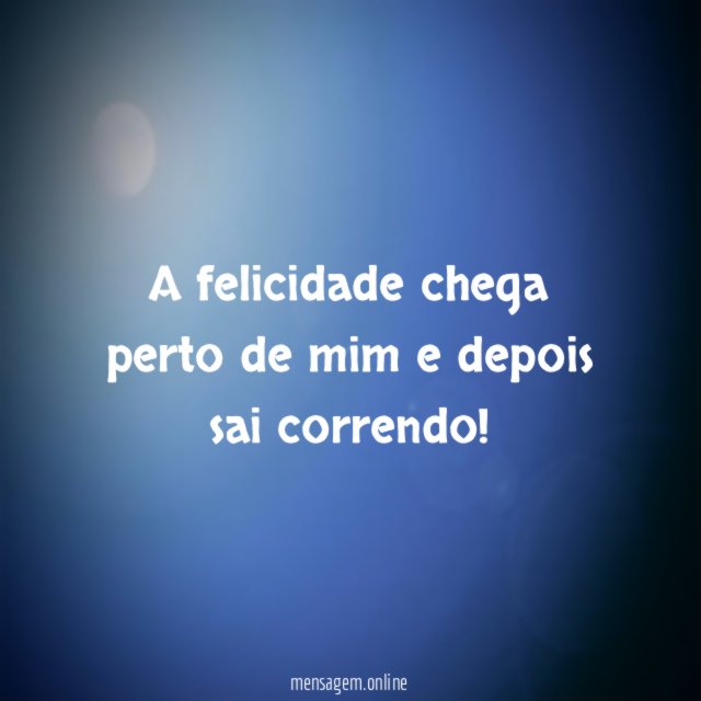 A felicidade chega perto de mim e depois sai correndo