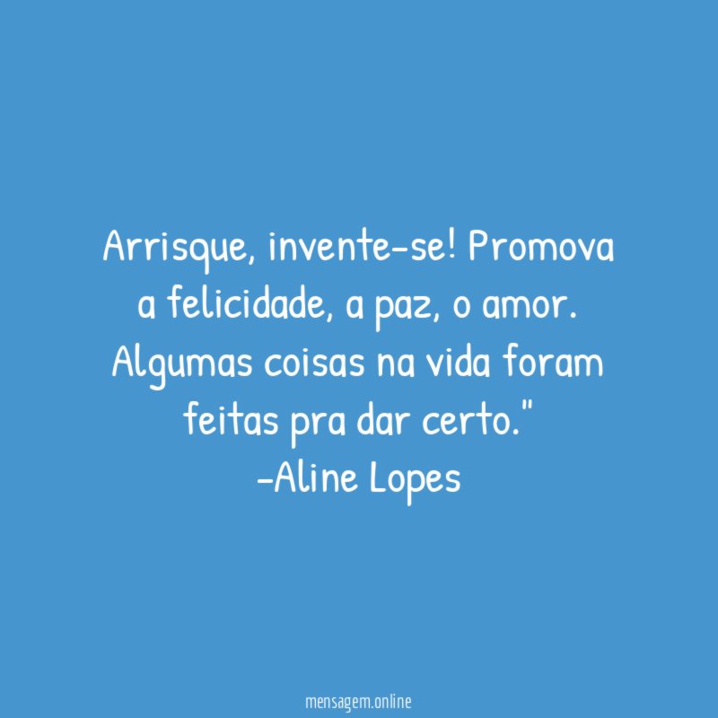 "Arrisque, invente-se! Promova a felicidade, a paz, o amor. Algumas coisas na vida foram feitas pra dar certo."