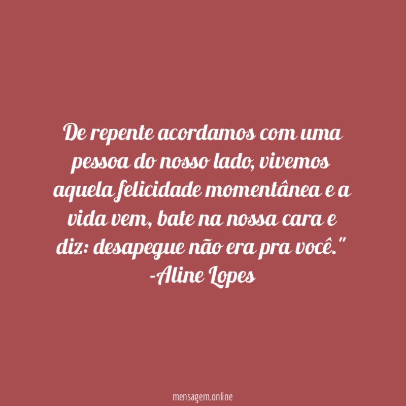 "De repente acordamos com uma pessoa do nosso lado, vivemos aquela felicidade momentânea e a vida vem, bate na nossa cara e diz: desapegue não era pra você."