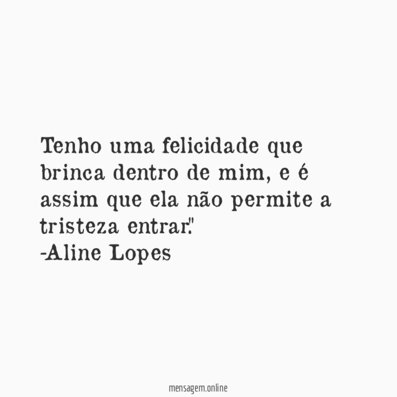 "Tenho uma felicidade que brinca dentro de mim, e é assim que ela não permite a tristeza entrar."