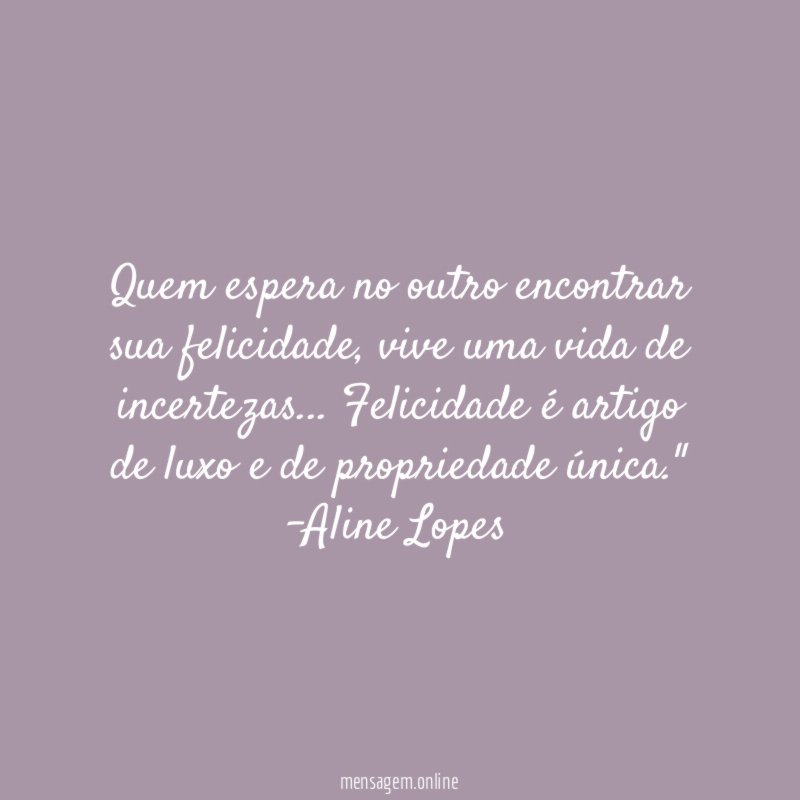 "Quem espera no outro encontrar sua felicidade, vive uma vida de incertezas… Felicidade é artigo de luxo e de propriedade única."